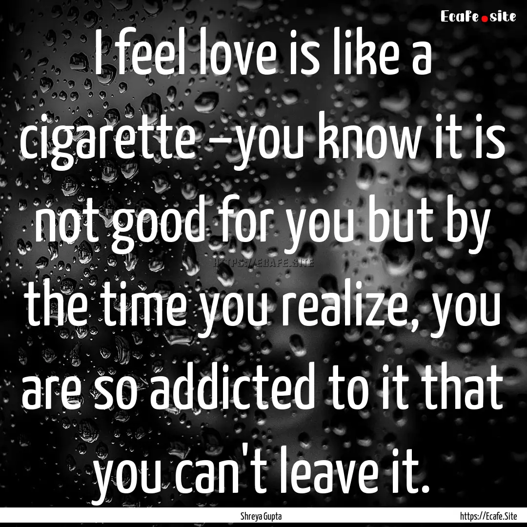 I feel love is like a cigarette –you know.... : Quote by Shreya Gupta