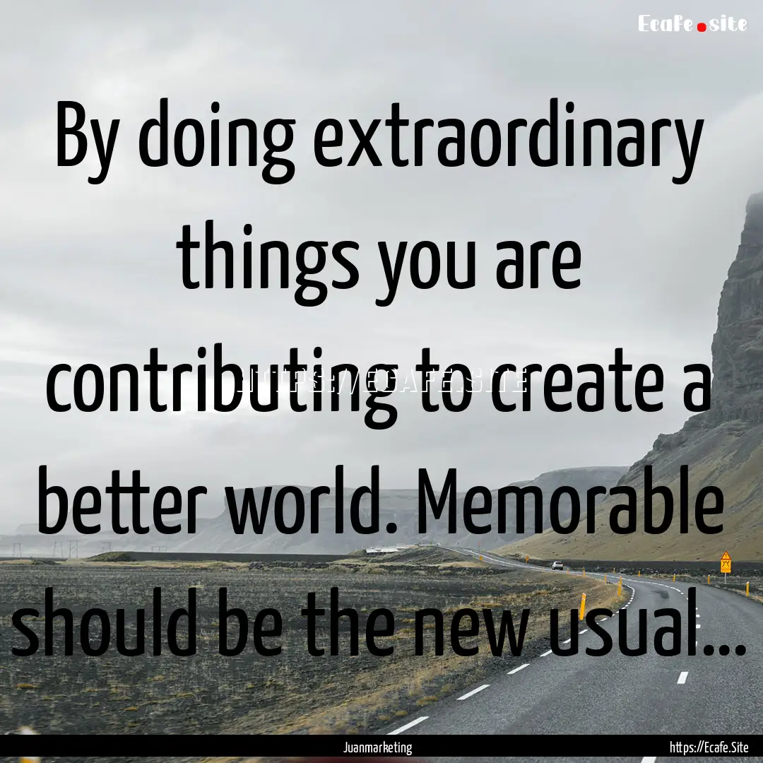 By doing extraordinary things you are contributing.... : Quote by Juanmarketing