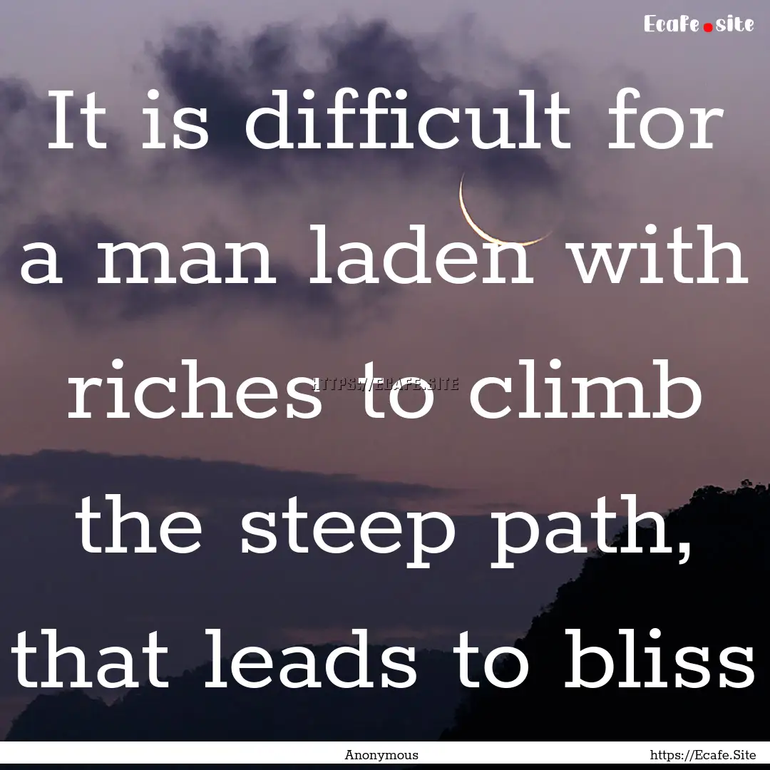 It is difficult for a man laden with riches.... : Quote by Anonymous