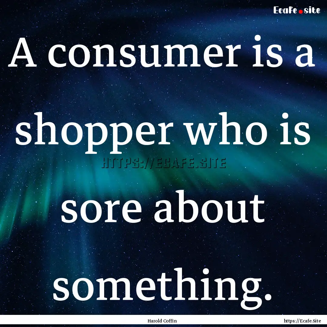 A consumer is a shopper who is sore about.... : Quote by Harold Coffin