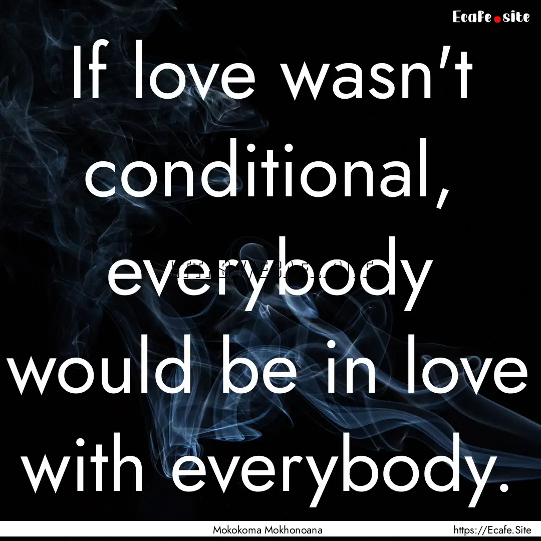 If love wasn't conditional, everybody would.... : Quote by Mokokoma Mokhonoana