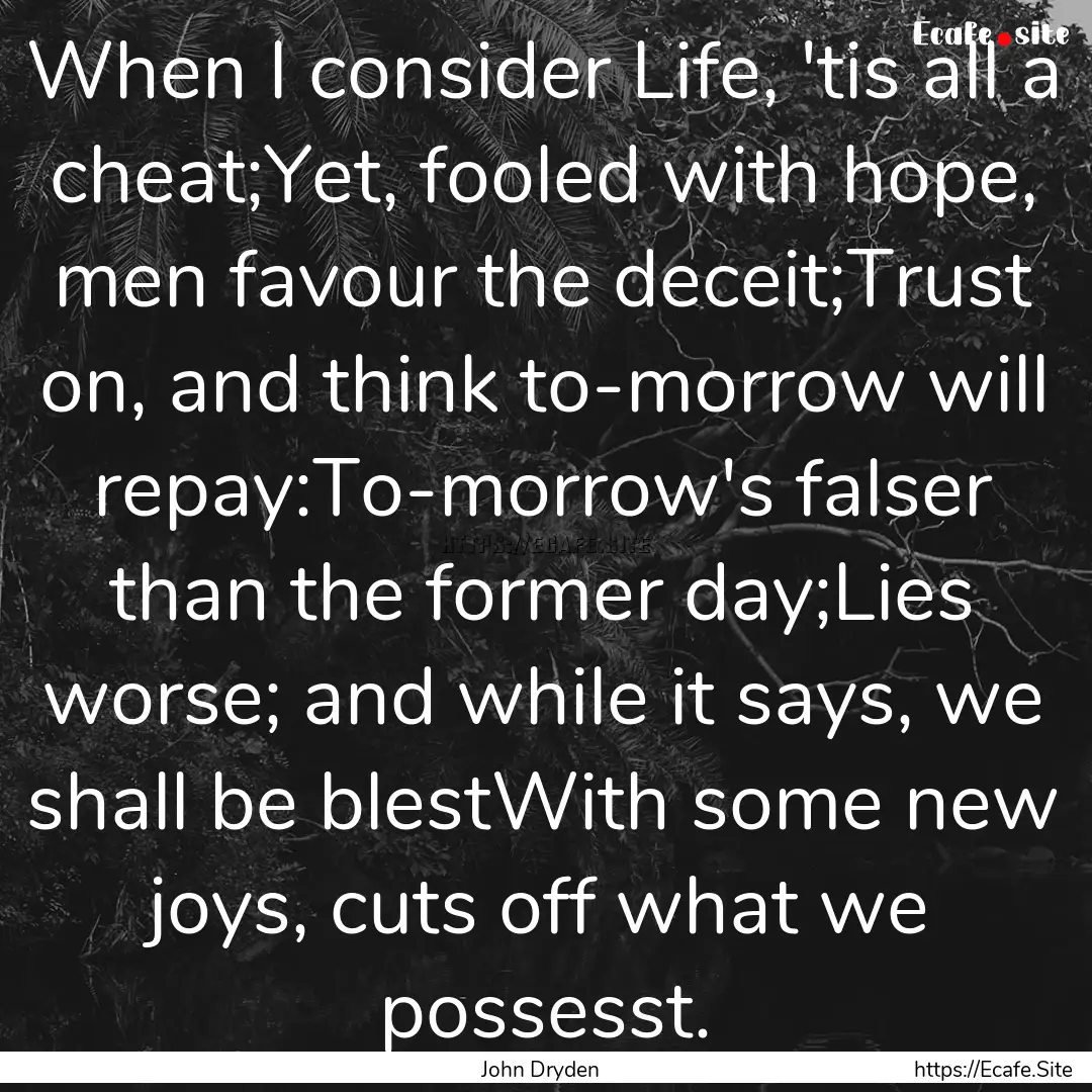 When I consider Life, 'tis all a cheat;Yet,.... : Quote by John Dryden