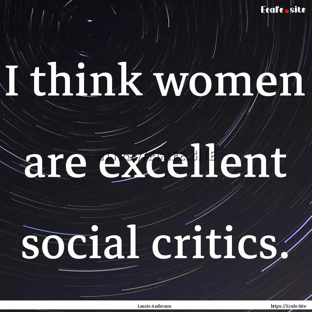 I think women are excellent social critics..... : Quote by Laurie Anderson