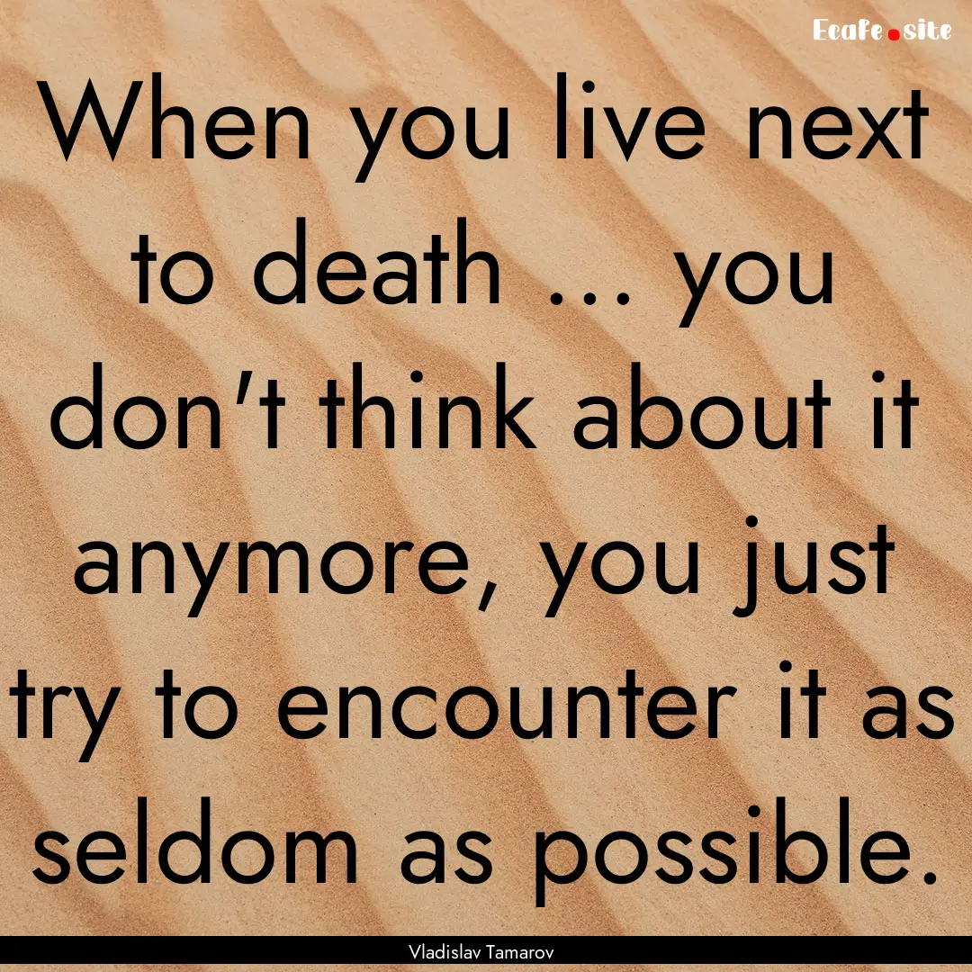 When you live next to death ... you don't.... : Quote by Vladislav Tamarov