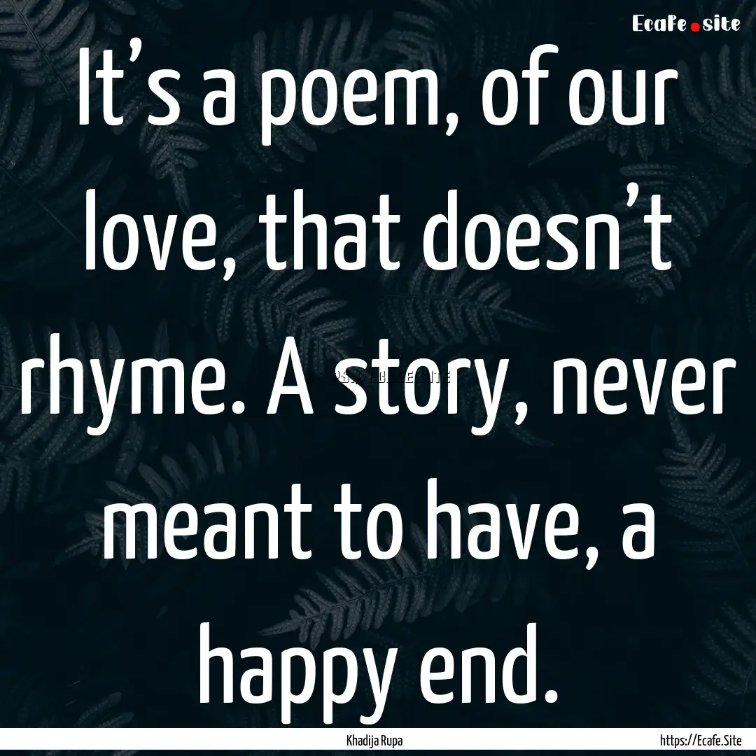 It’s a poem, of our love, that doesn’t.... : Quote by Khadija Rupa