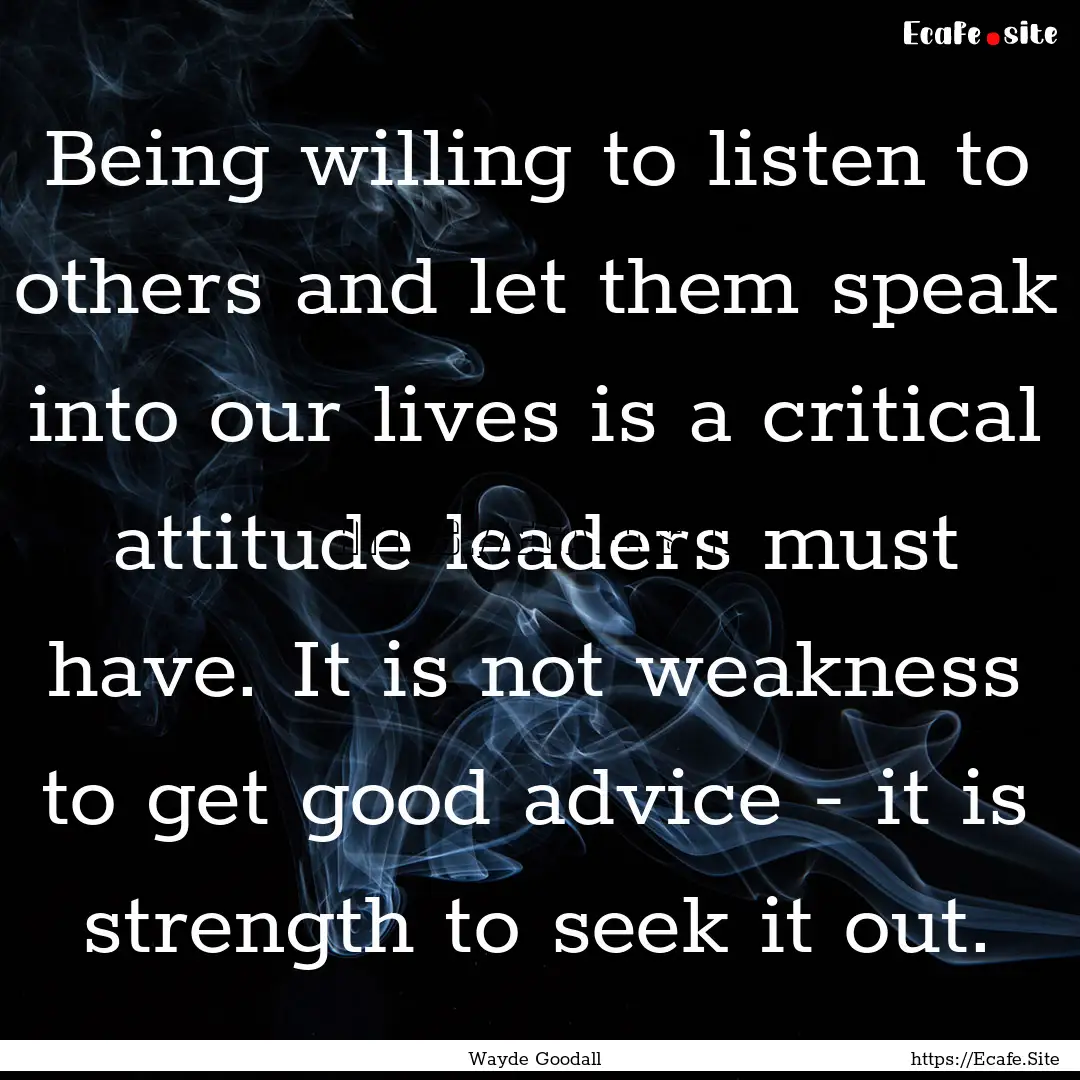 Being willing to listen to others and let.... : Quote by Wayde Goodall