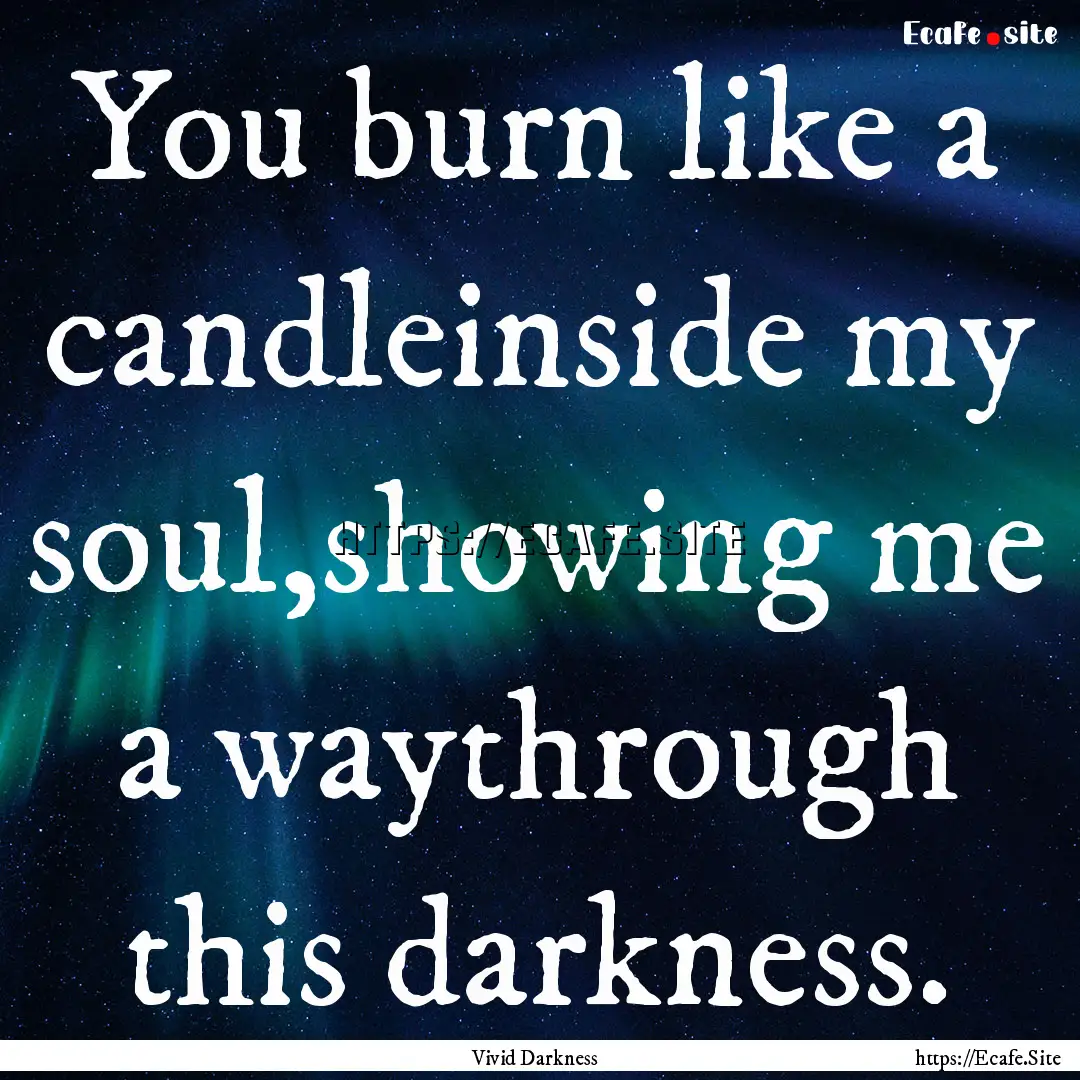 You burn like a candleinside my soul,showing.... : Quote by Vivid Darkness