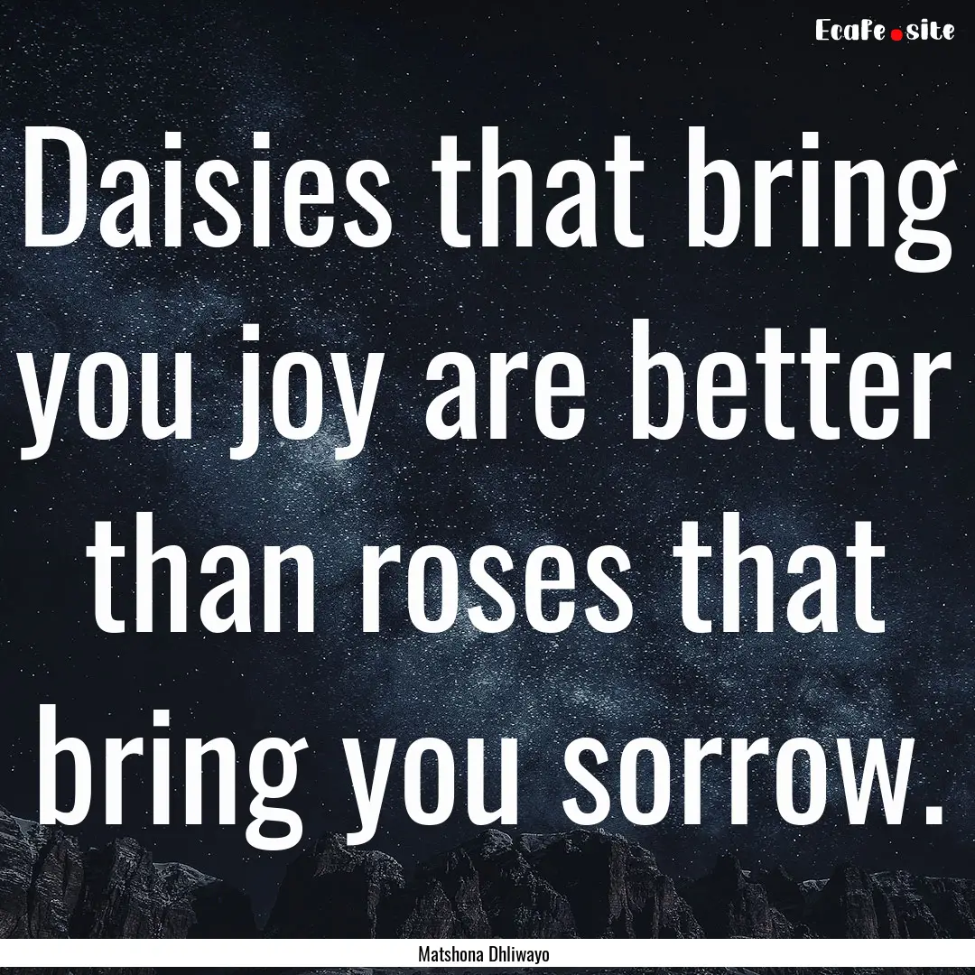 Daisies that bring you joy are better than.... : Quote by Matshona Dhliwayo