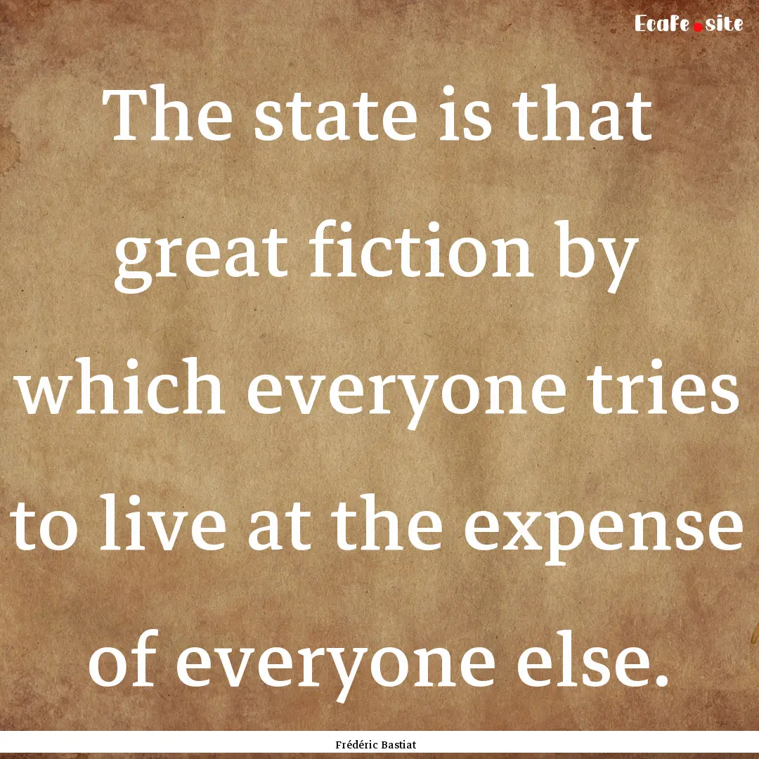 The state is that great fiction by which.... : Quote by Frédéric Bastiat