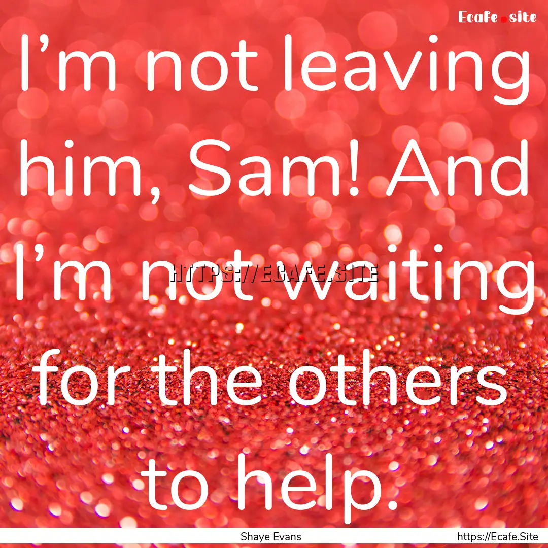 I’m not leaving him, Sam! And I’m not.... : Quote by Shaye Evans