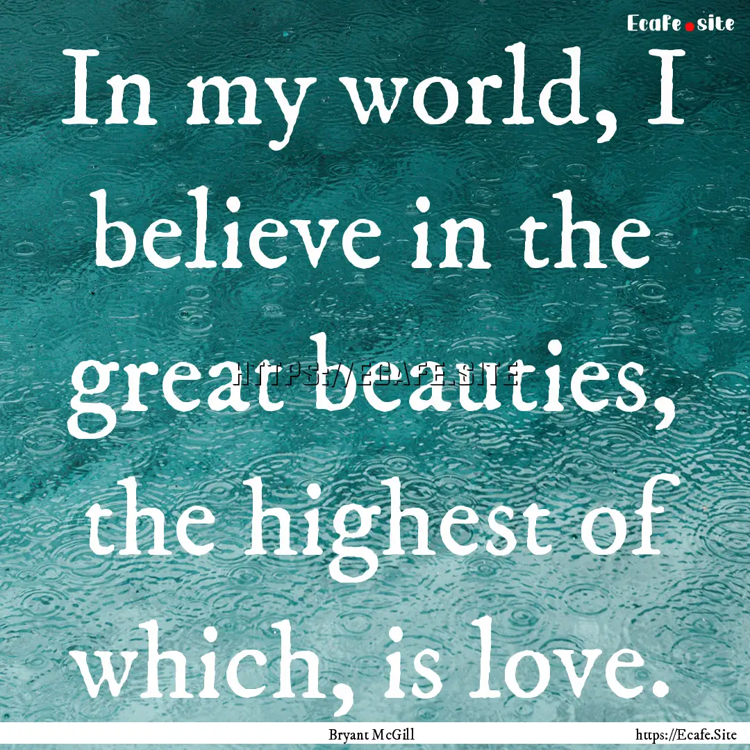 In my world, I believe in the great beauties,.... : Quote by Bryant McGill