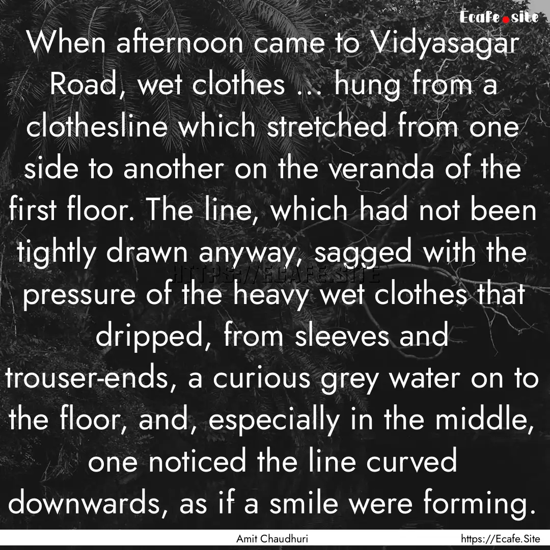 When afternoon came to Vidyasagar Road, wet.... : Quote by Amit Chaudhuri