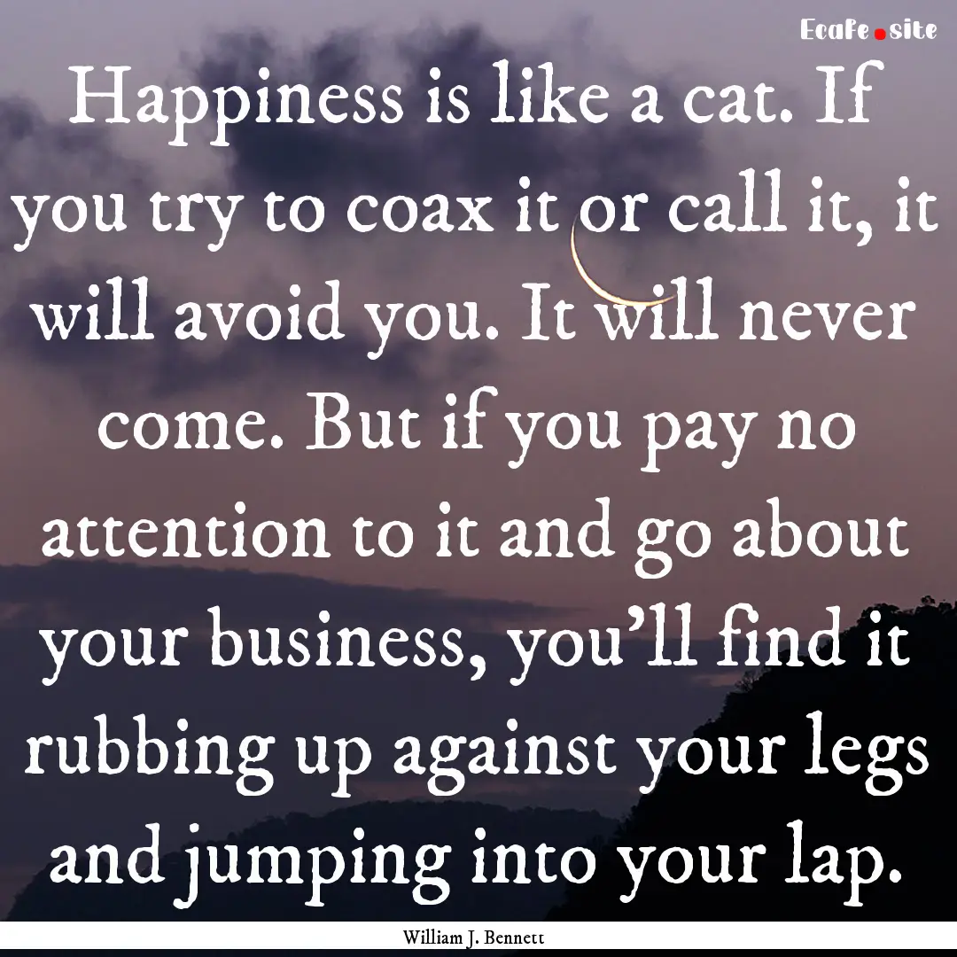 Happiness is like a cat. If you try to coax.... : Quote by William J. Bennett