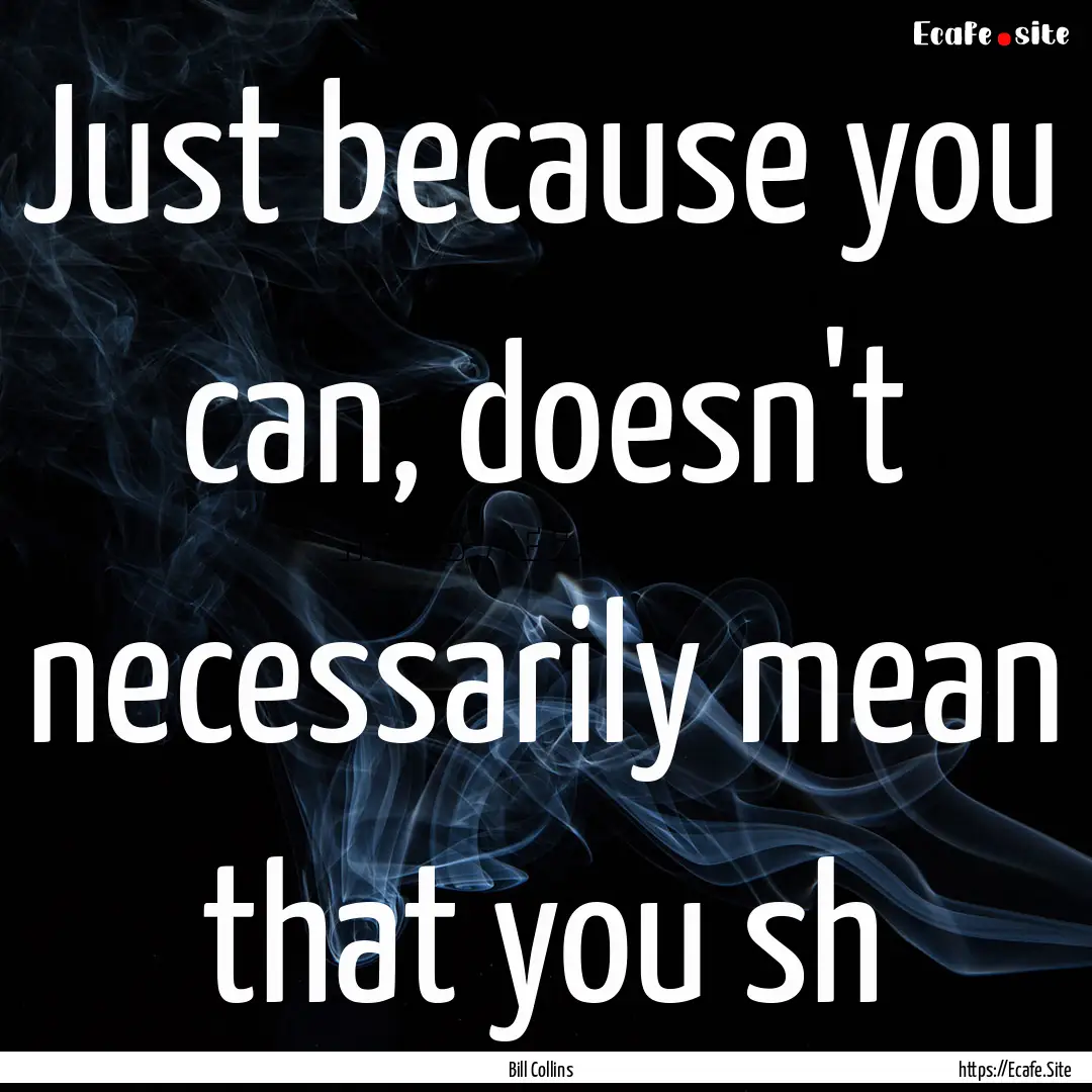 Just because you can, doesn't necessarily.... : Quote by Bill Collins