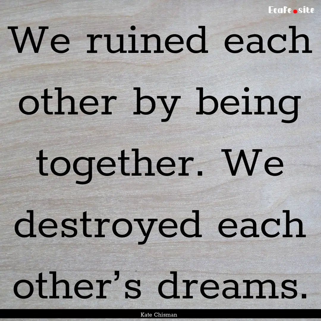 We ruined each other by being together. We.... : Quote by Kate Chisman