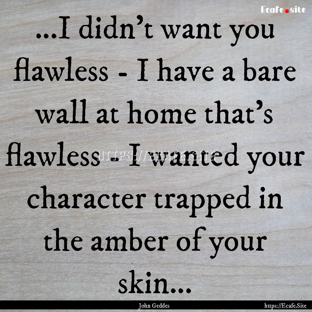 ...I didn't want you flawless - I have a.... : Quote by John Geddes