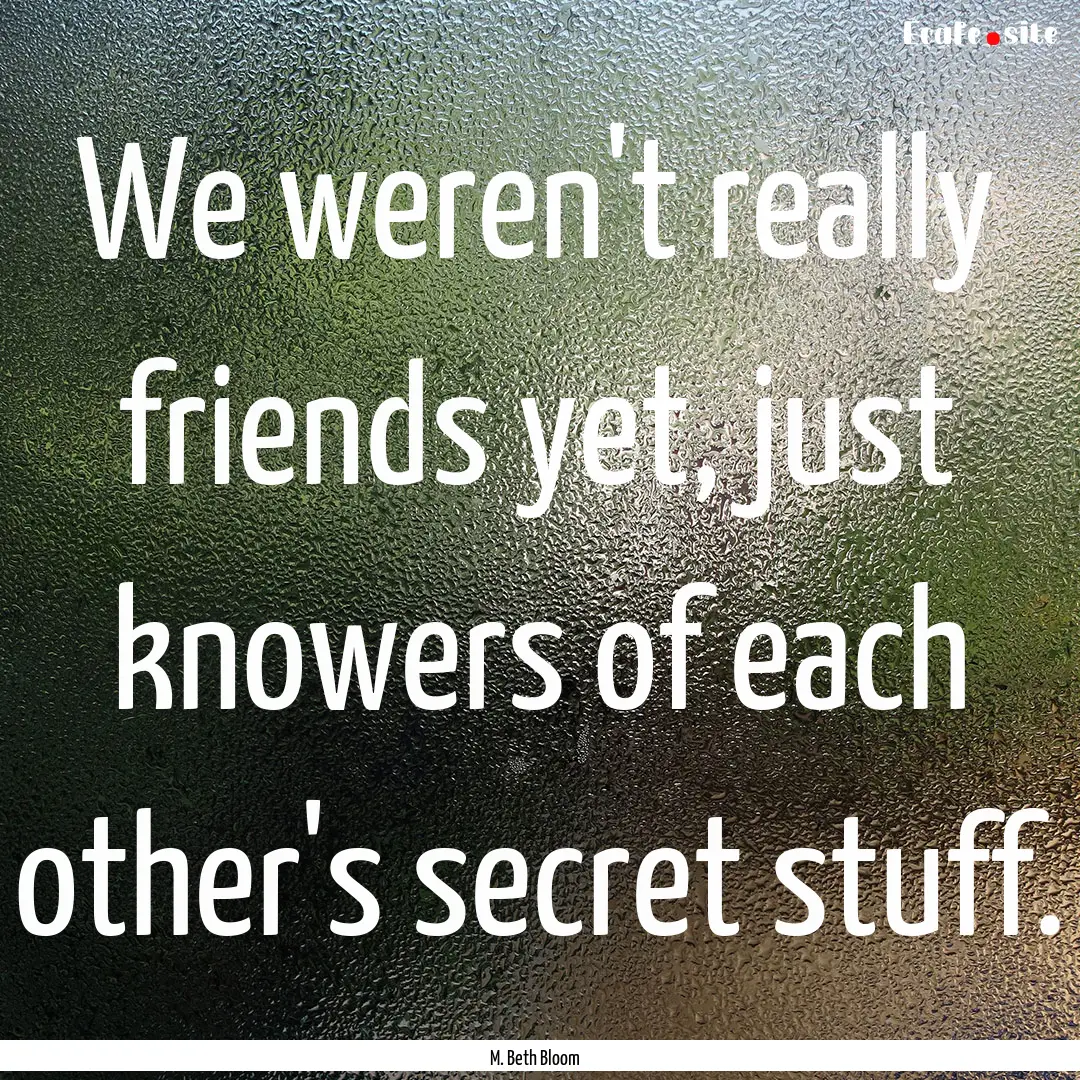 We weren't really friends yet, just knowers.... : Quote by M. Beth Bloom