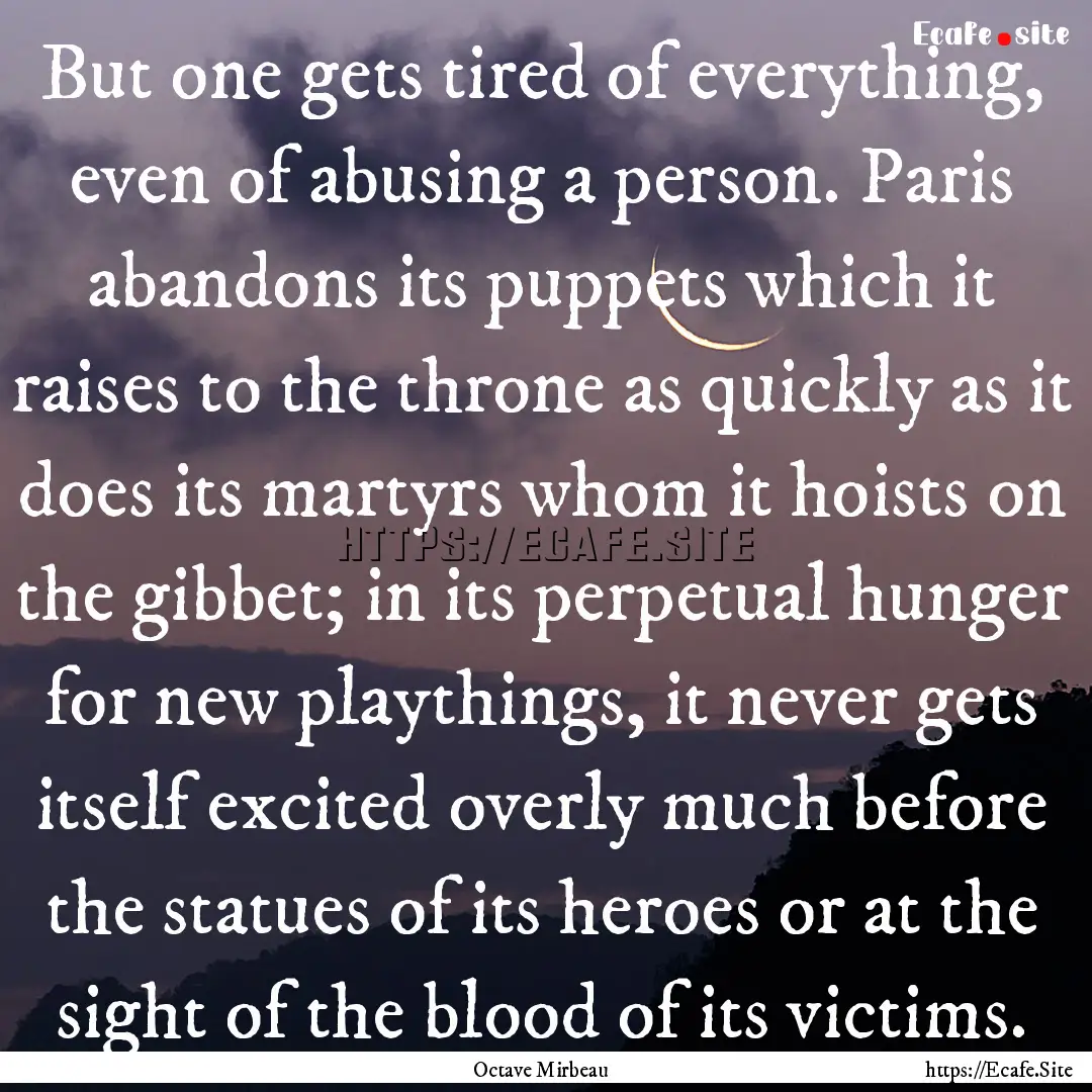 But one gets tired of everything, even of.... : Quote by Octave Mirbeau