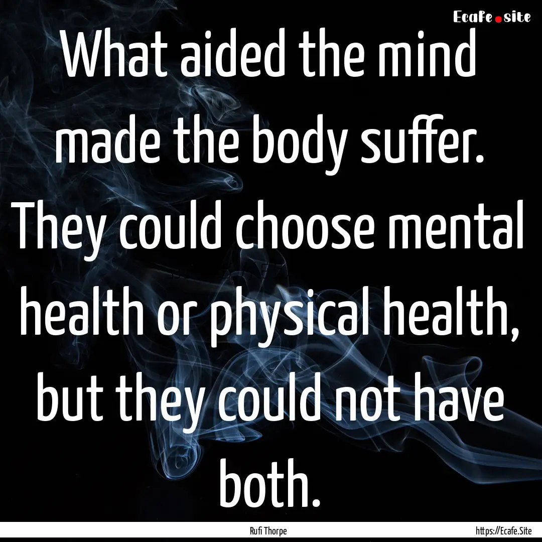 What aided the mind made the body suffer..... : Quote by Rufi Thorpe