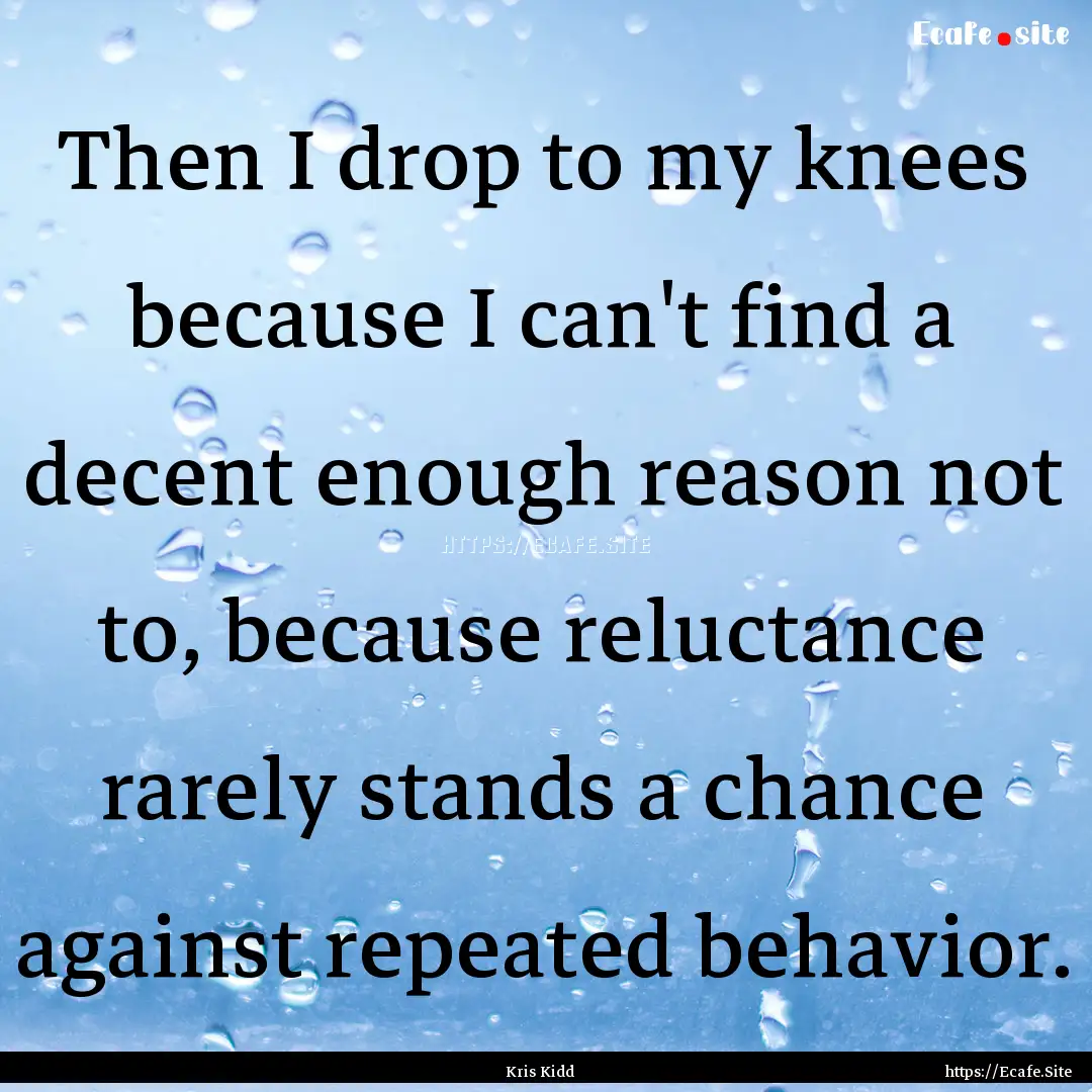 Then I drop to my knees because I can't find.... : Quote by Kris Kidd