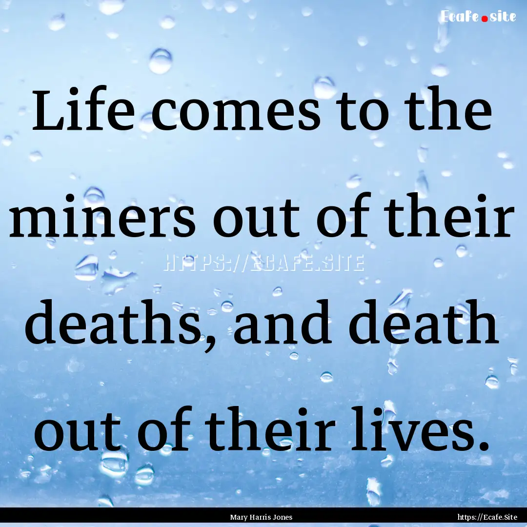 Life comes to the miners out of their deaths,.... : Quote by Mary Harris Jones