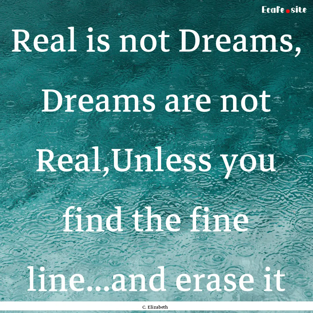 Real is not Dreams, Dreams are not Real,Unless.... : Quote by C. Elizabeth