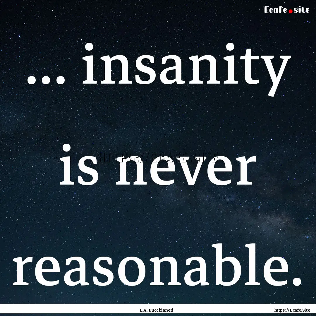 ... insanity is never reasonable. : Quote by E.A. Bucchianeri