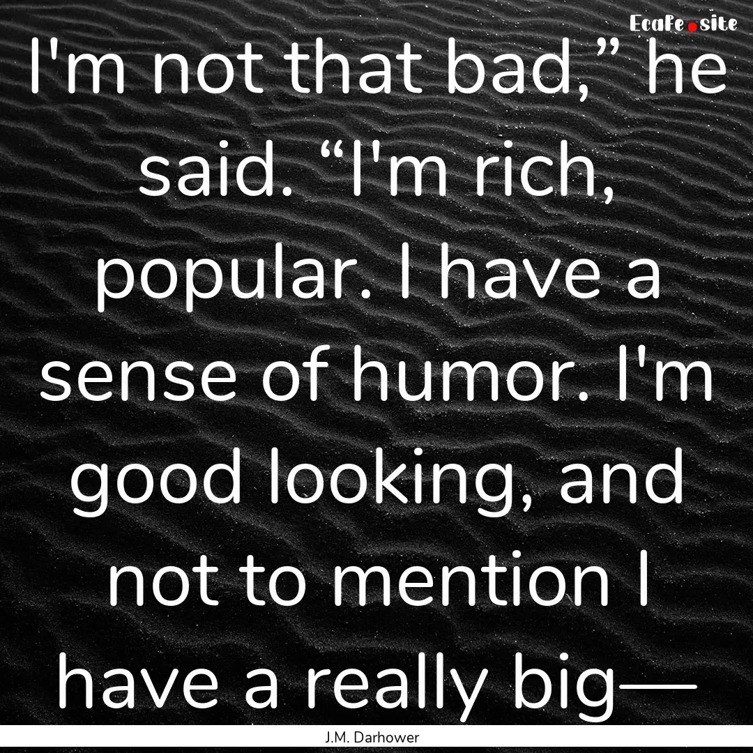 I'm not that bad,” he said. “I'm rich,.... : Quote by J.M. Darhower