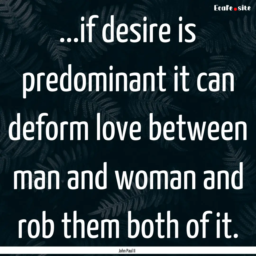 ...if desire is predominant it can deform.... : Quote by John Paul II