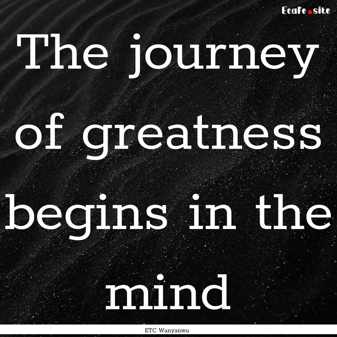 The journey of greatness begins in the mind.... : Quote by ETC Wanyanwu