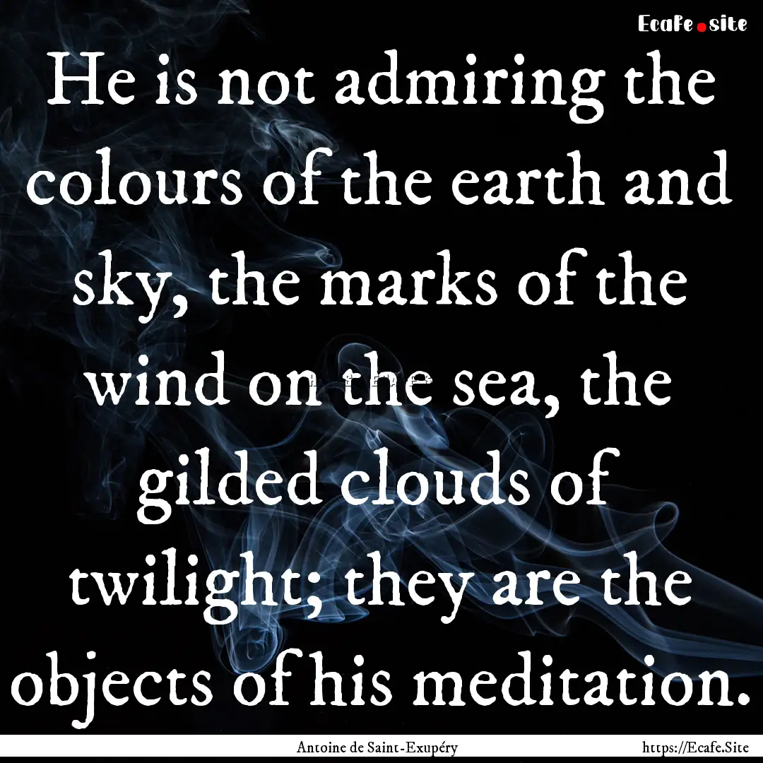 He is not admiring the colours of the earth.... : Quote by Antoine de Saint-Exupéry