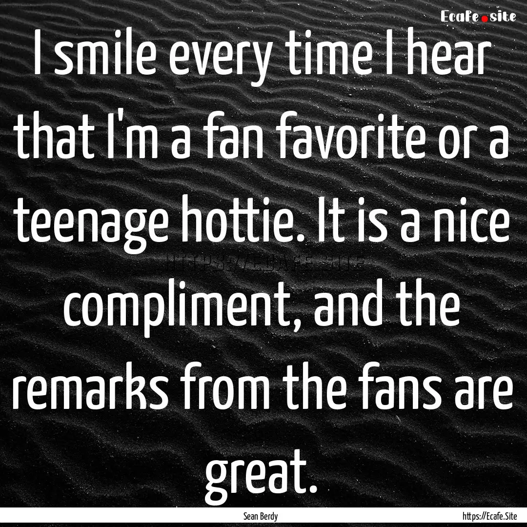 I smile every time I hear that I'm a fan.... : Quote by Sean Berdy