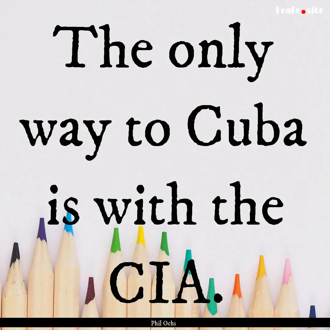 The only way to Cuba is with the CIA. : Quote by Phil Ochs