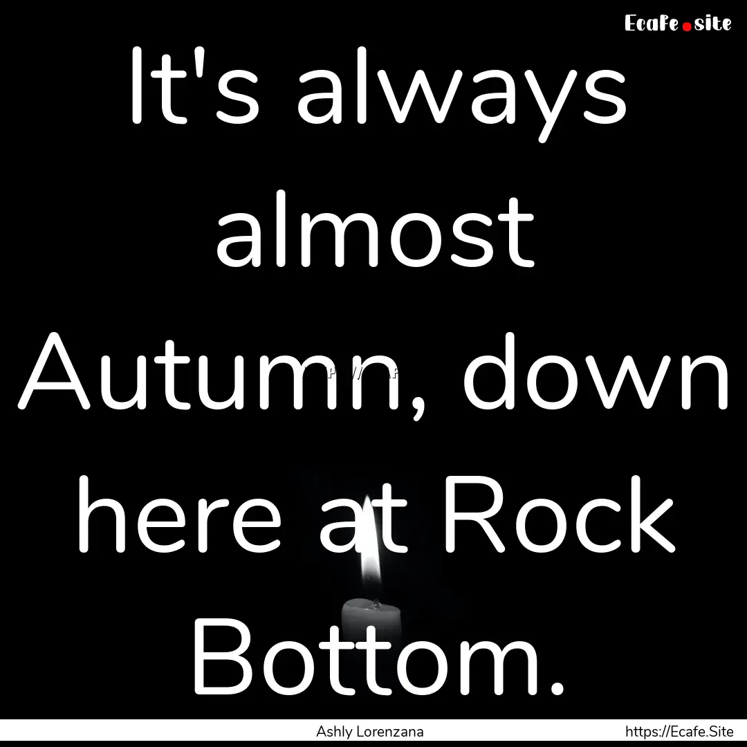 It's always almost Autumn, down here at Rock.... : Quote by Ashly Lorenzana