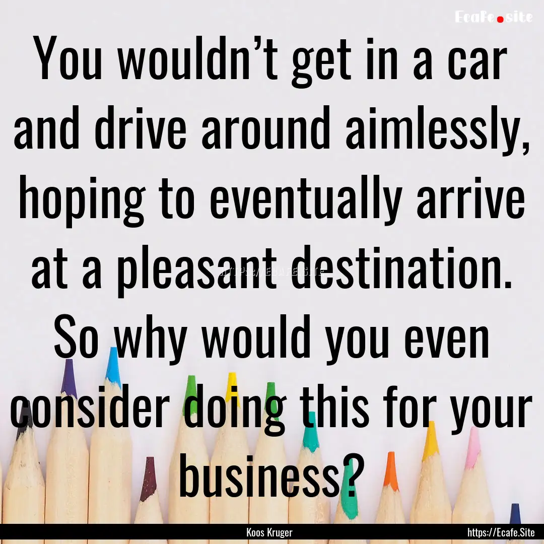 You wouldn’t get in a car and drive around.... : Quote by Koos Kruger