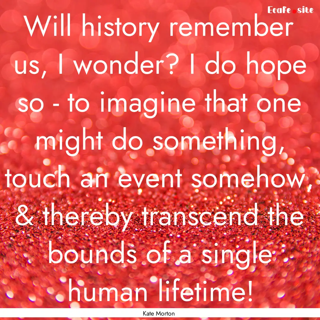 Will history remember us, I wonder? I do.... : Quote by Kate Morton