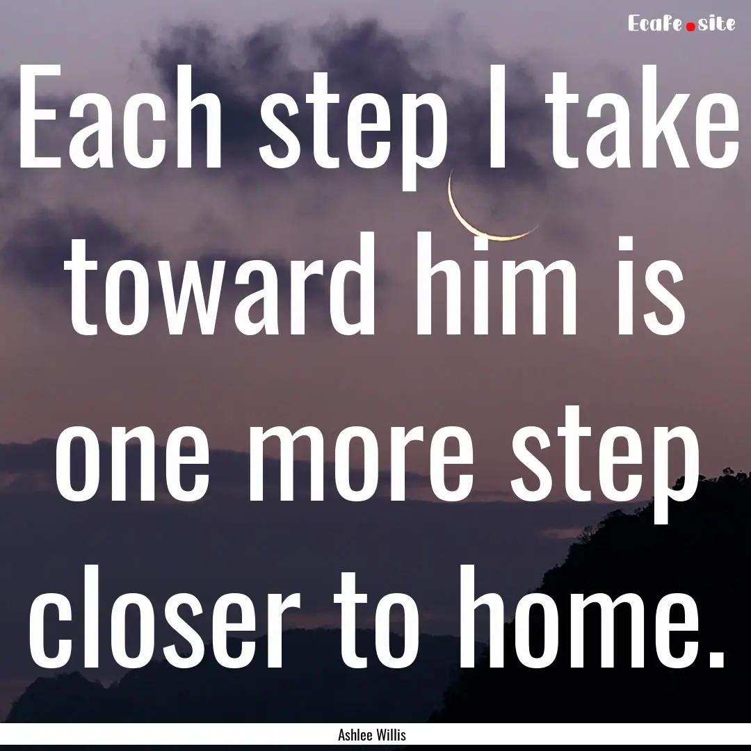 Each step I take toward him is one more step.... : Quote by Ashlee Willis