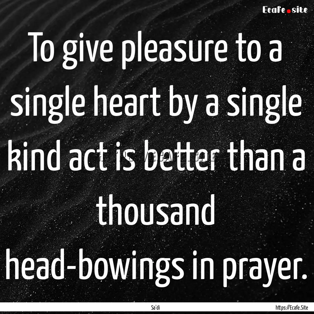 To give pleasure to a single heart by a single.... : Quote by Sa'di