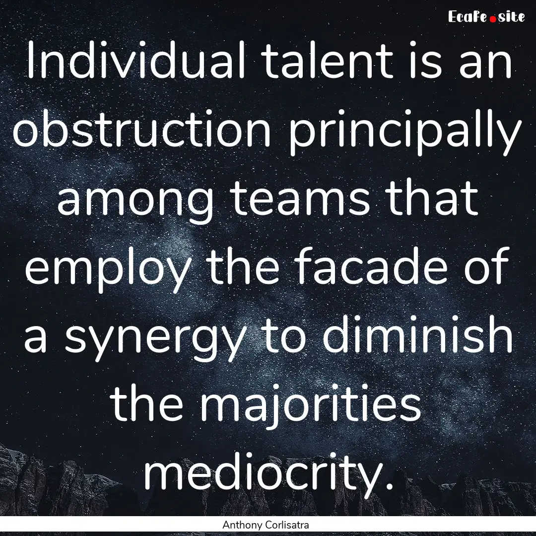 Individual talent is an obstruction principally.... : Quote by Anthony Corlisatra