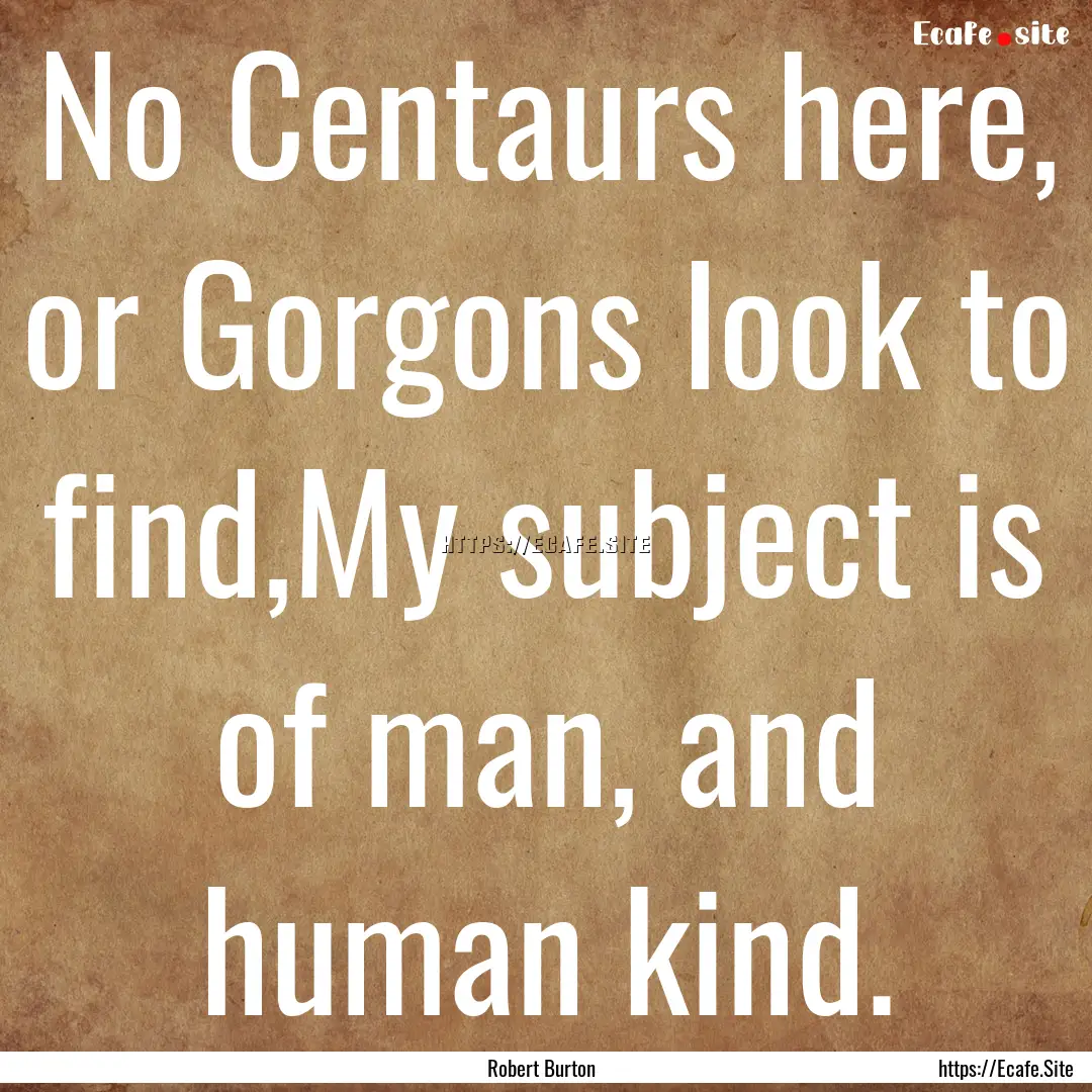 No Centaurs here, or Gorgons look to find,My.... : Quote by Robert Burton