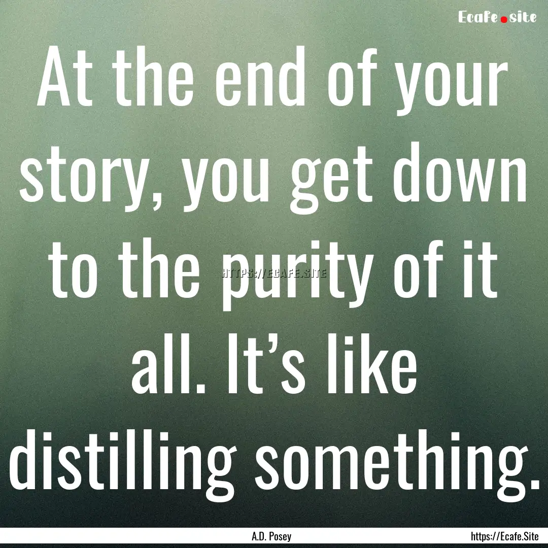 At the end of your story, you get down to.... : Quote by A.D. Posey