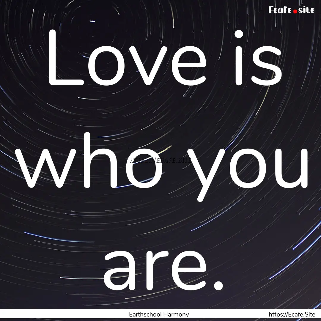 Love is who you are. : Quote by Earthschool Harmony