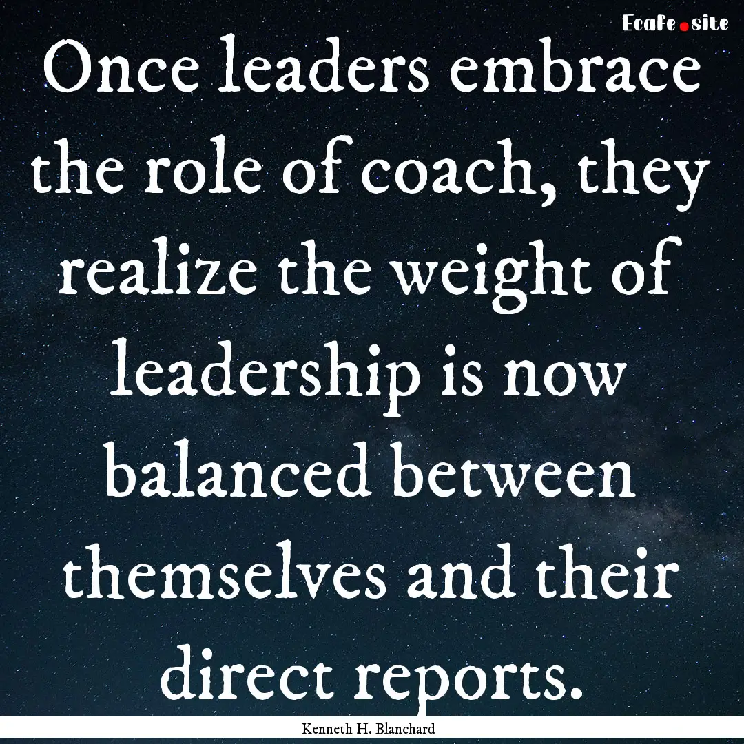 Once leaders embrace the role of coach, they.... : Quote by Kenneth H. Blanchard