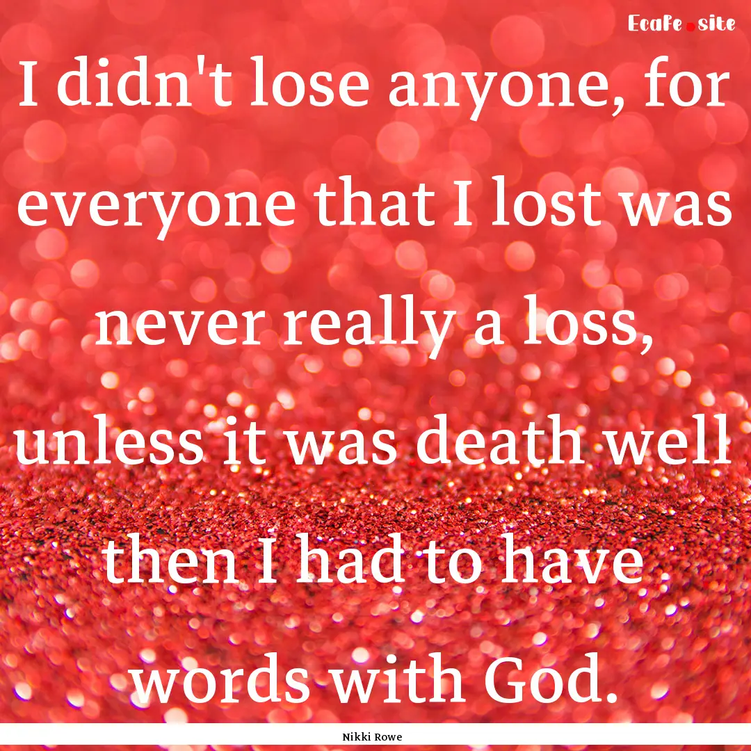 I didn't lose anyone, for everyone that I.... : Quote by Nikki Rowe