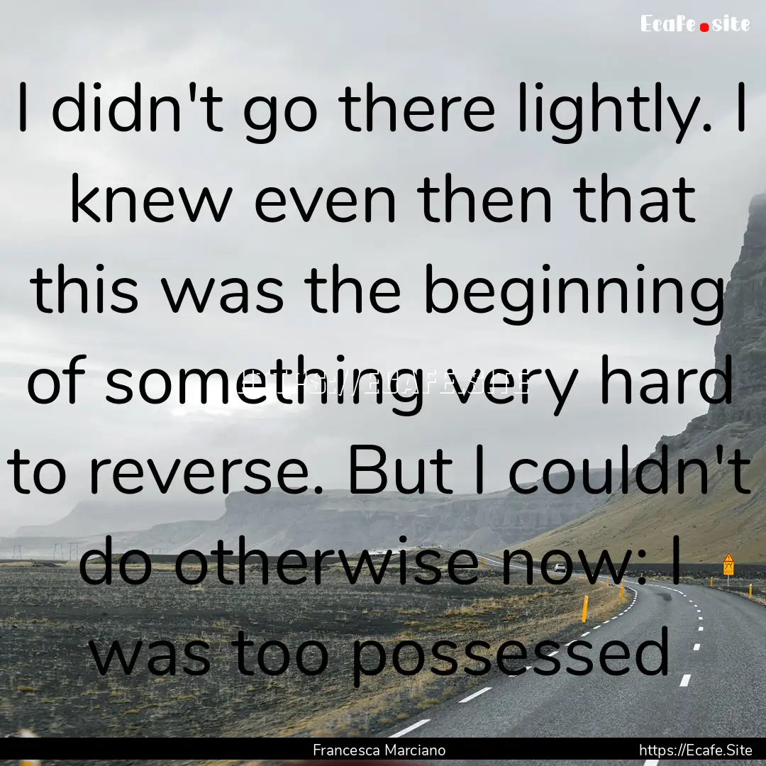 I didn't go there lightly. I knew even then.... : Quote by Francesca Marciano