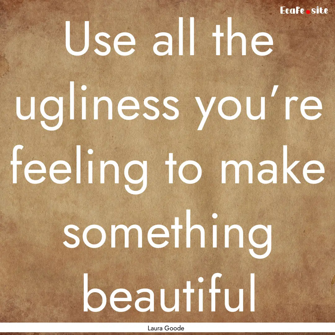 Use all the ugliness you’re feeling to.... : Quote by Laura Goode