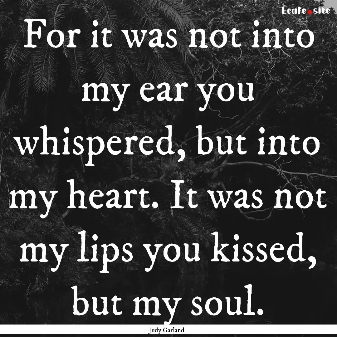 For it was not into my ear you whispered,.... : Quote by Judy Garland