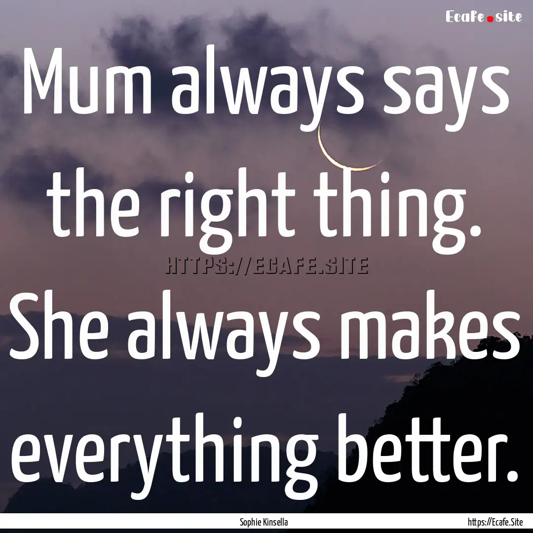 Mum always says the right thing. She always.... : Quote by Sophie Kinsella