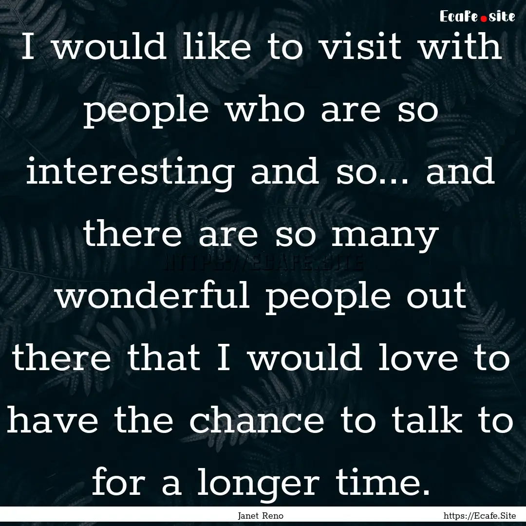 I would like to visit with people who are.... : Quote by Janet Reno