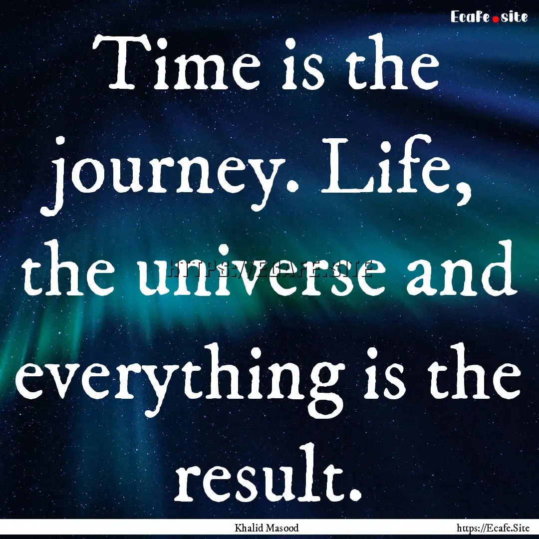 Time is the journey. Life, the universe and.... : Quote by Khalid Masood